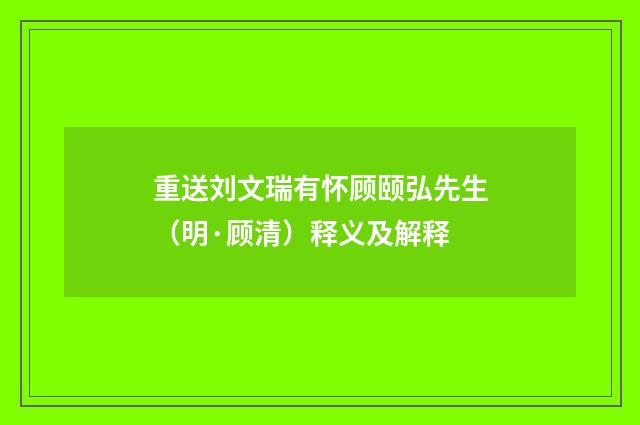 重送刘文瑞有怀顾颐弘先生（明·顾清）释义及解释