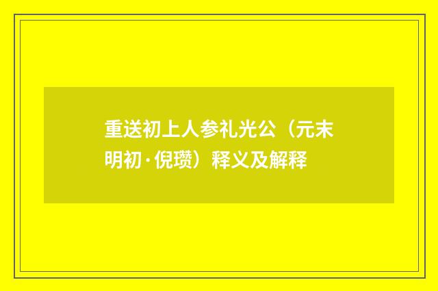 重送初上人参礼光公（元末明初·倪瓒）释义及解释