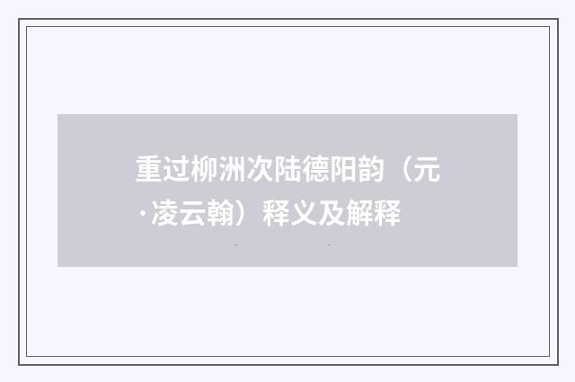 重过柳洲次陆德阳韵（元·凌云翰）释义及解释