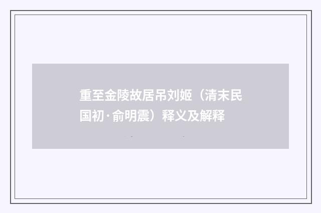 重至金陵故居吊刘姬（清末民国初·俞明震）释义及解释