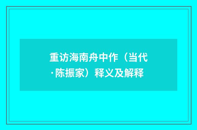 重访海南舟中作（当代·陈振家）释义及解释