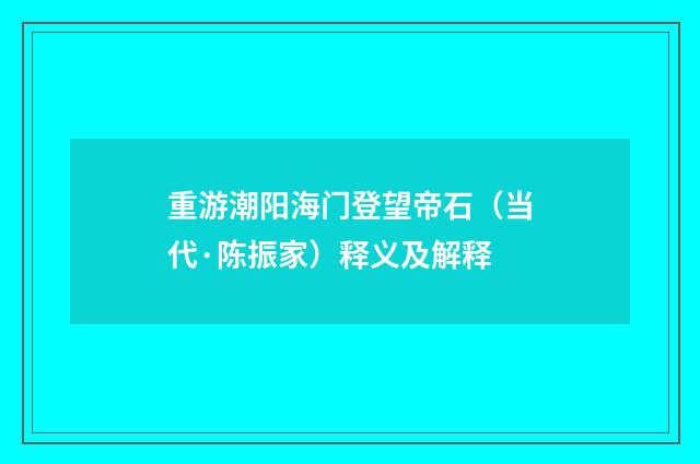 重游潮阳海门登望帝石（当代·陈振家）释义及解释