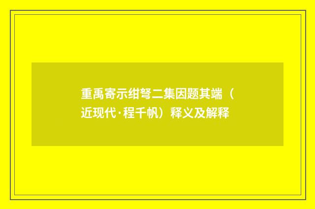 重禹寄示绀弩二集因题其端（近现代·程千帆）释义及解释