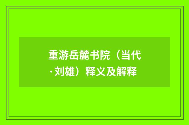 重游岳麓书院（当代·刘雄）释义及解释