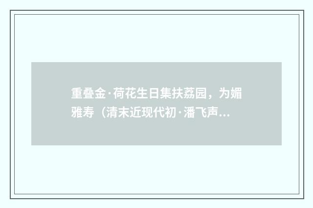 重叠金·荷花生日集扶荔园，为媚雅寿（清末近现代初·潘飞声）释义及解释