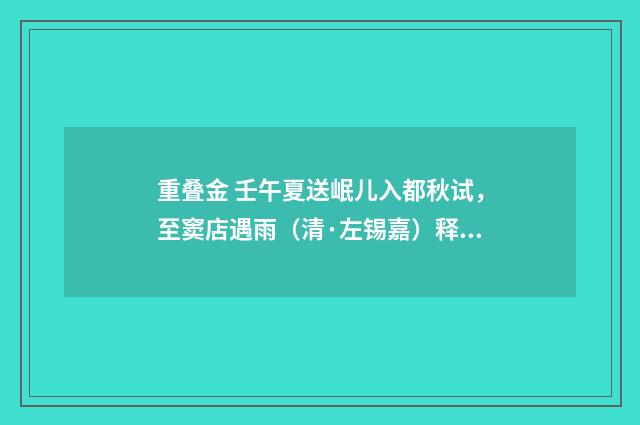 重叠金 壬午夏送岷儿入都秋试，至窦店遇雨（清·左锡嘉）释义及解释