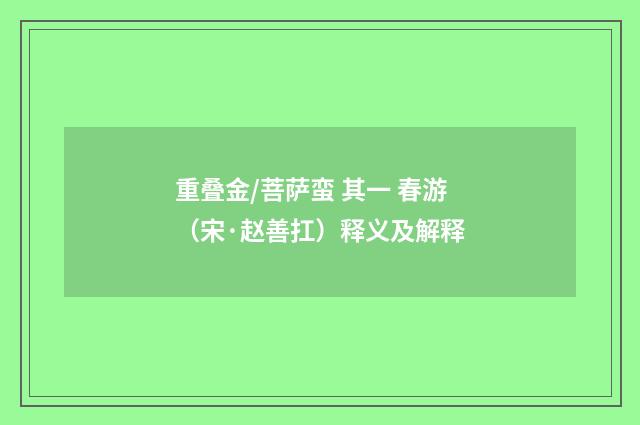 重叠金/菩萨蛮 其一 春游（宋·赵善扛）释义及解释