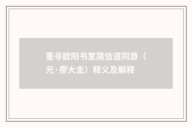 重寻欧阳书室简信道同游（元·廖大圭）释义及解释