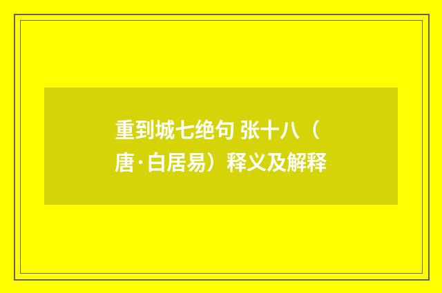 重到城七绝句 张十八（唐·白居易）释义及解释