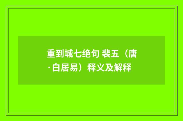 重到城七绝句 裴五（唐·白居易）释义及解释