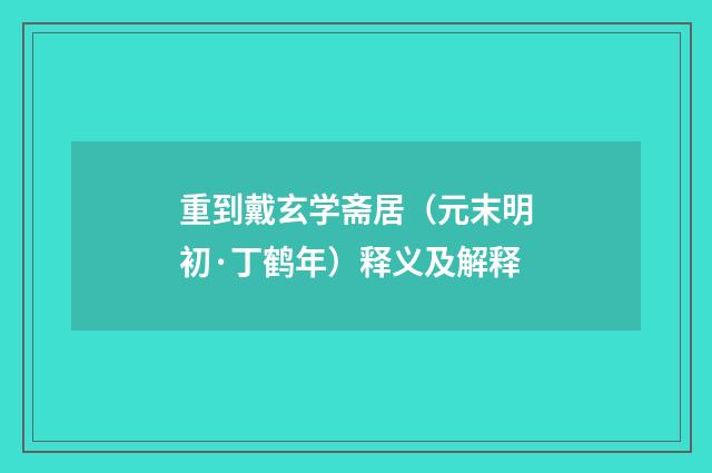 重到戴玄学斋居（元末明初·丁鹤年）释义及解释