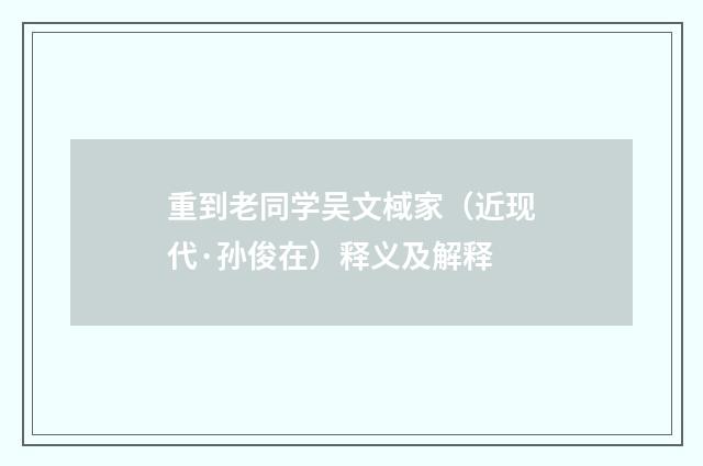 重到老同学吴文棫家（近现代·孙俊在）释义及解释