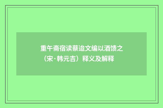 重午斋宿读蔡迨文编以酒馈之（宋·韩元吉）释义及解释