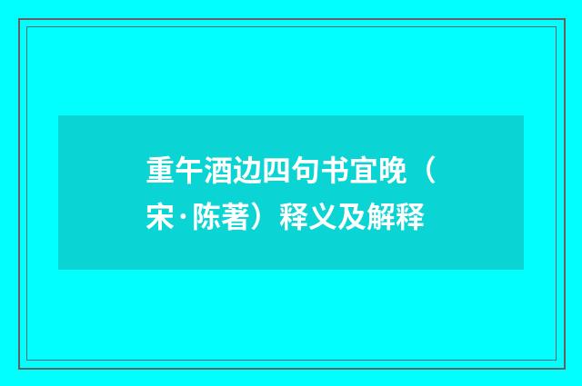 重午酒边四句书宜晚（宋·陈著）释义及解释
