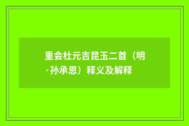 重会杜元吉昆玉二首（明·孙承恩）释义及解释
