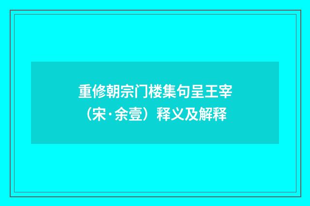 重修朝宗门楼集句呈王宰（宋·余壹）释义及解释