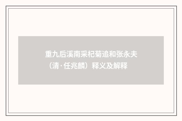 重九后溪南采杞菊追和张永夫（清·任兆麟）释义及解释