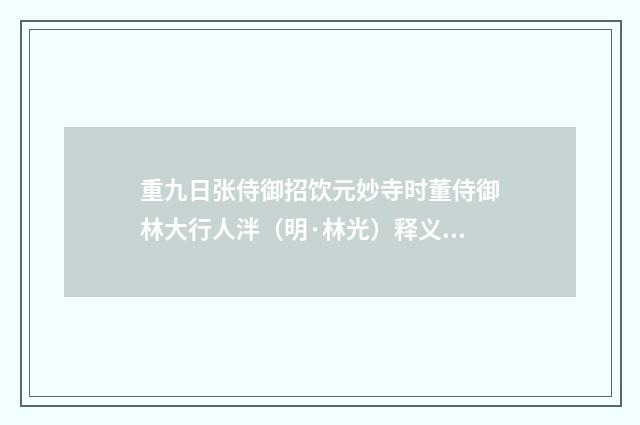 重九日张侍御招饮元妙寺时董侍御林大行人泮（明·林光）释义及解释