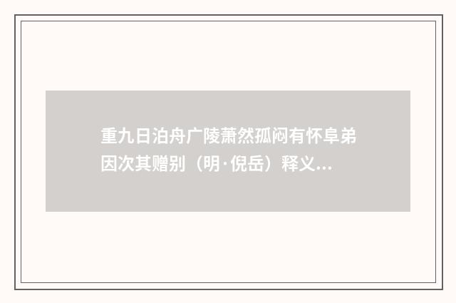 重九日泊舟广陵萧然孤闷有怀阜弟因次其赠别（明·倪岳）释义及解释