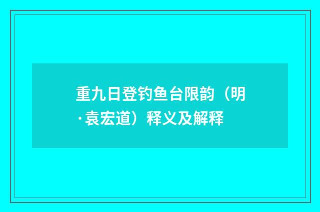 重九日登钓鱼台限韵（明·袁宏道）释义及解释