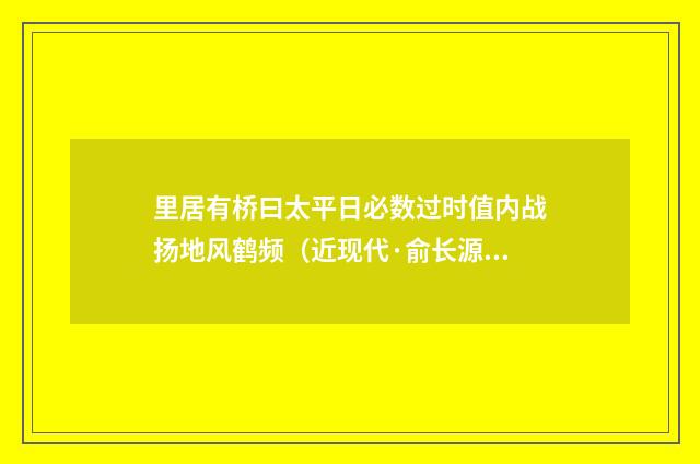 里居有桥曰太平日必数过时值内战扬地风鹤频（近现代·俞长源）释义及解释