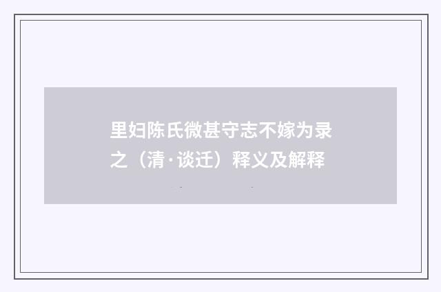 里妇陈氏微甚守志不嫁为录之（清·谈迁）释义及解释