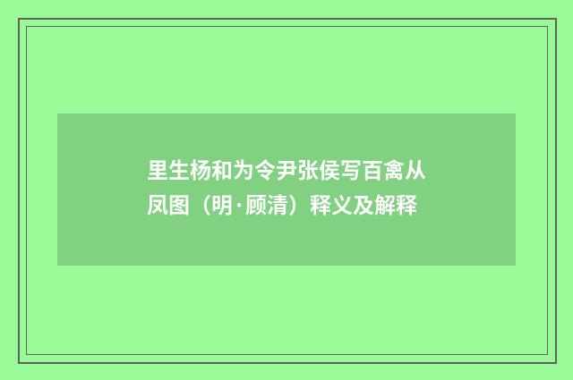 里生杨和为令尹张侯写百禽从凤图（明·顾清）释义及解释