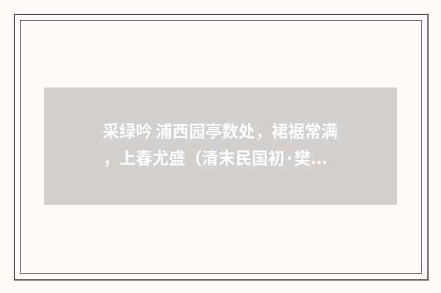 采绿吟 浦西园亭数处，裙裾常满，上春尤盛（清末民国初·樊增祥）释义及解释