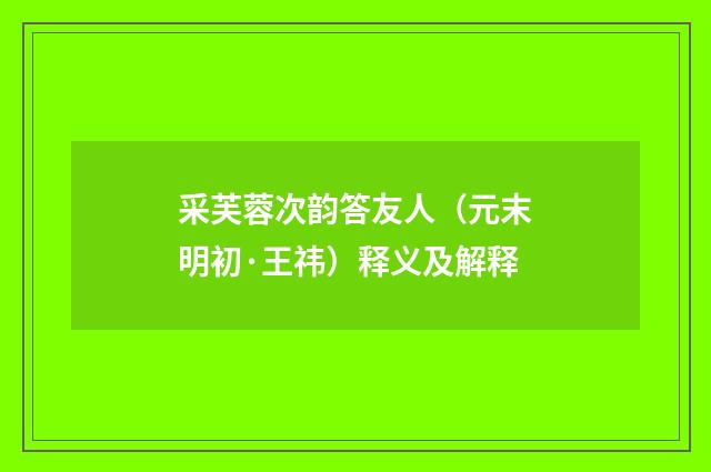 采芙蓉次韵答友人（元末明初·王祎）释义及解释