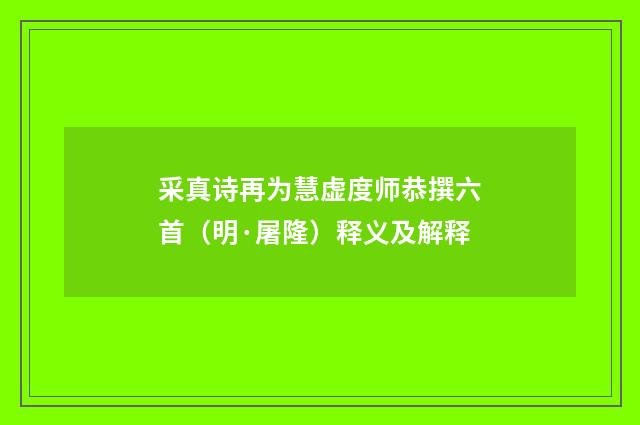 采真诗再为慧虚度师恭撰六首（明·屠隆）释义及解释