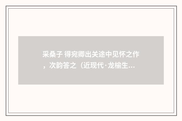 采桑子 得宛卿出关途中见怀之作，次韵答之（近现代·龙榆生）释义及解释