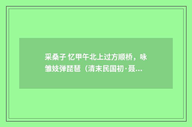 采桑子 忆甲午北上过方顺桥，咏雏妓弹琵琶（清末民国初·聂树楷）释义及解释