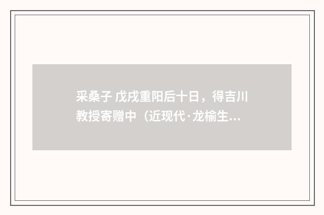 采桑子 戊戌重阳后十日，得吉川教授寄赠中（近现代·龙榆生）释义及解释