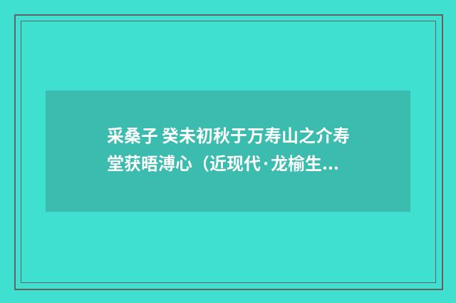 采桑子 癸未初秋于万寿山之介寿堂获晤溥心（近现代·龙榆生）释义及解释