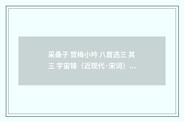采桑子 赞梅小吟 八首选三 其三 宇宙锋（近现代·宋词）释义及解释