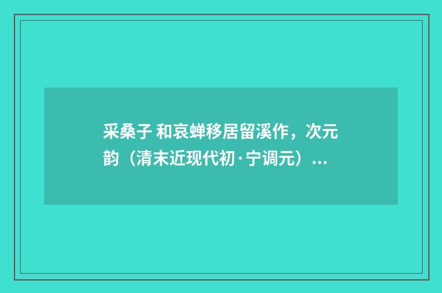 采桑子 和哀蝉移居留溪作，次元韵（清末近现代初·宁调元）释义及解释