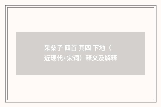 采桑子 四首 其四 下地（近现代·宋词）释义及解释