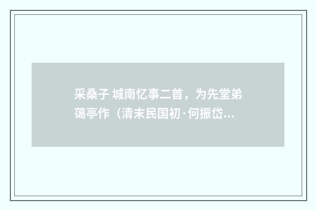 采桑子 城南忆事二首，为先堂弟蔼亭作（清末民国初·何振岱）释义及解释