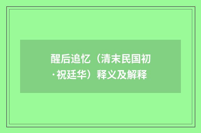 醒后追忆（清末民国初·祝廷华）释义及解释