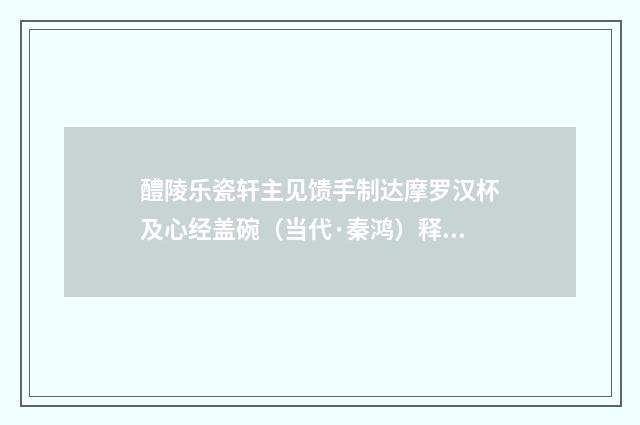 醴陵乐瓷轩主见馈手制达摩罗汉杯及心经盖碗（当代·秦鸿）释义及解释