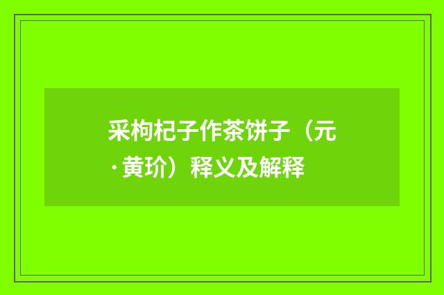 采枸杞子作茶饼子（元·黄玠）释义及解释
