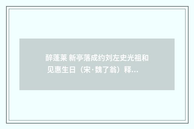 醉蓬莱 新亭落成约刘左史光祖和 见惠生日（宋·魏了翁）释义及解释