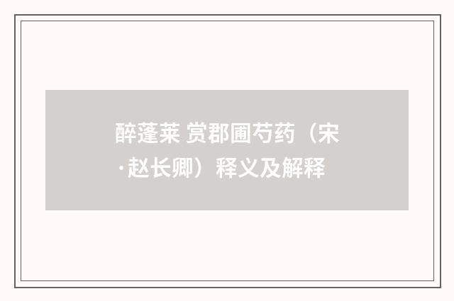 醉蓬莱 赏郡圃芍药（宋·赵长卿）释义及解释