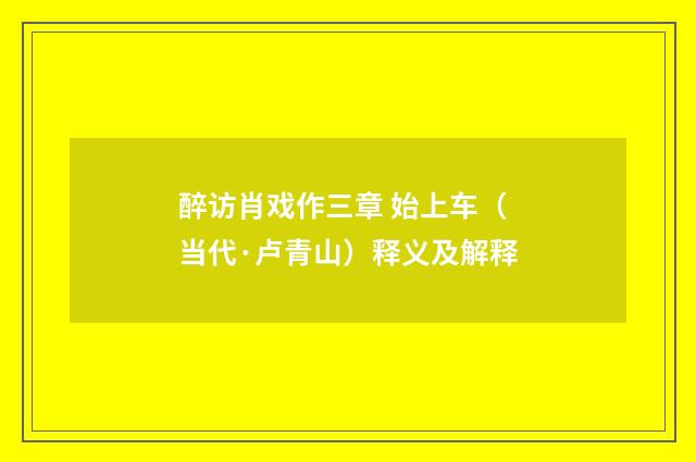 醉访肖戏作三章 始上车（当代·卢青山）释义及解释