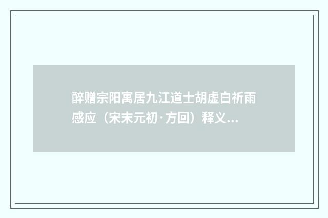 醉赠宗阳寓居九江道士胡虚白祈雨感应（宋末元初·方回）释义及解释
