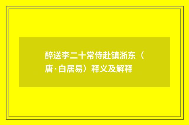 醉送李二十常侍赴镇浙东（唐·白居易）释义及解释