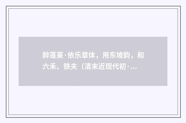 醉蓬莱·依乐章体，用东坡韵，和六禾、铁夫（清末近现代初·叶恭绰）释义及解释
