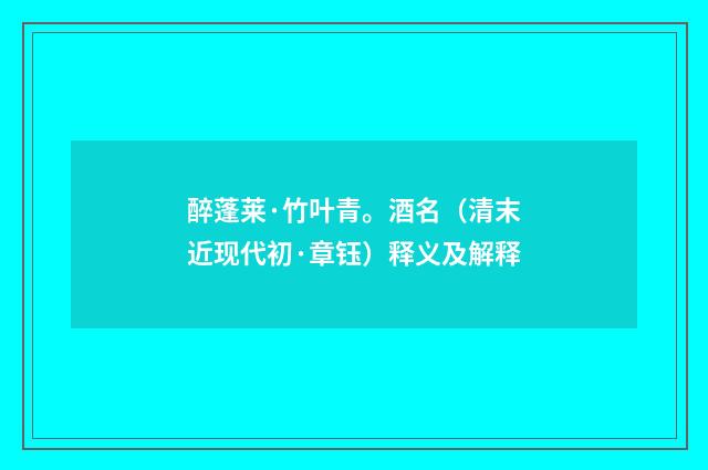 醉蓬莱·竹叶青。酒名（清末近现代初·章钰）释义及解释