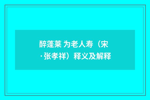 醉蓬莱 为老人寿（宋·张孝祥）释义及解释