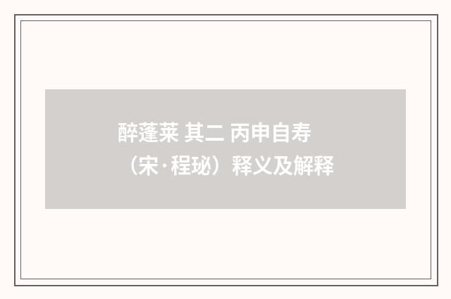 醉蓬莱 其二 丙申自寿（宋·程珌）释义及解释